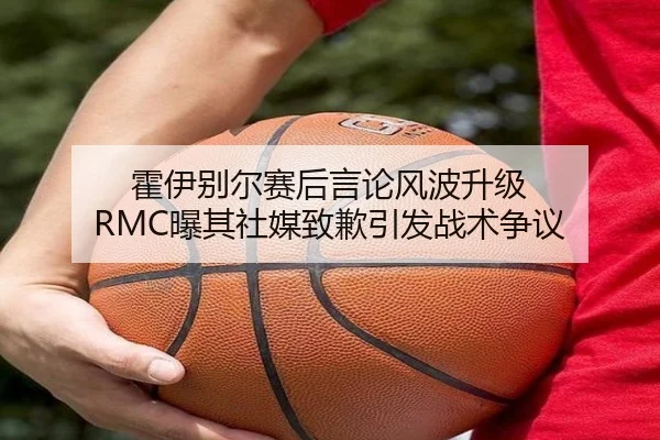 霍伊别尔赛后言论风波升级 RMC曝其社媒致歉引发战术争议